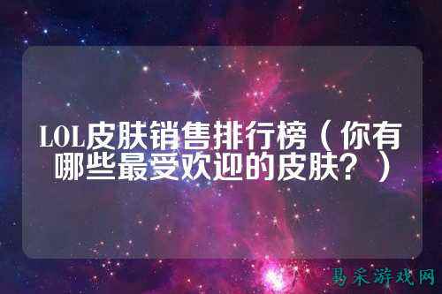 LOL皮肤销售排行榜（你有哪些最受欢迎的皮肤？）