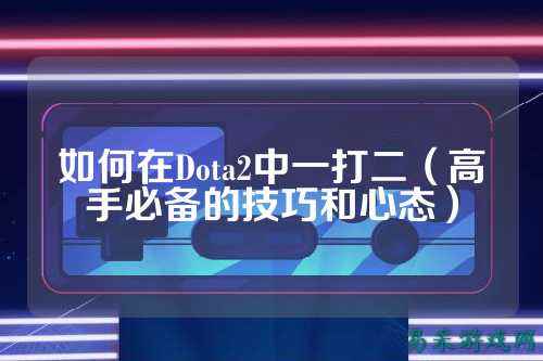 如何在Dota2中一打二（高手必备的技巧和心态）