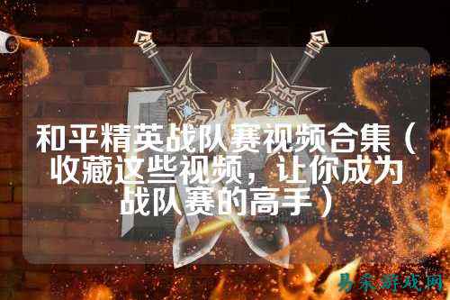 和平精英战队赛视频合集（收藏这些视频，让你成为战队赛的高手）