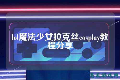 lol魔法少女拉克丝cosplay教程分享
