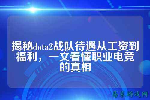 揭秘dota2战队待遇从工资到福利，一文看懂职业电竞的真相