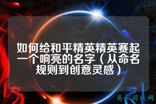 如何给和平精英精英赛起一个响亮的名字（从命名规则到创意灵感）