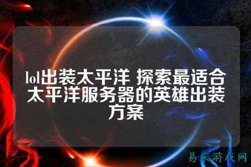 lol出装太平洋 探索最适合太平洋服务器的英雄出装方案