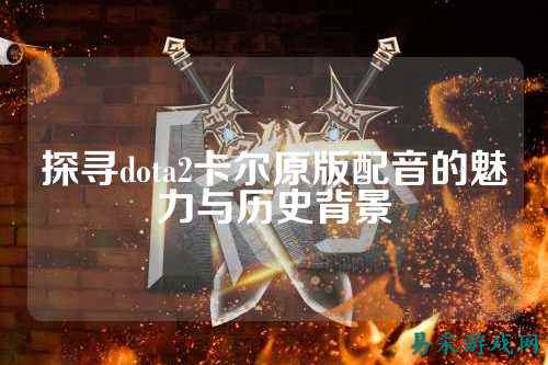 探寻dota2卡尔原版配音的魅力与历史背景