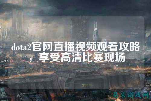 dota2官网直播视频观看攻略，享受高清比赛现场