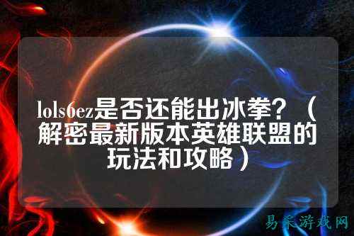 lols6ez是否还能出冰拳？（解密最新版本英雄联盟的玩法和攻略）