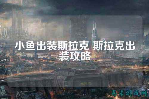 小鱼出装斯拉克 斯拉克出装攻略
