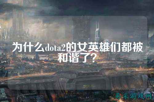 为什么dota2的女英雄们都被和谐了？