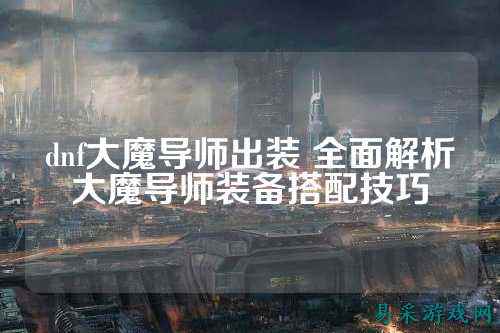 dnf大魔导师出装 全面解析大魔导师装备搭配技巧