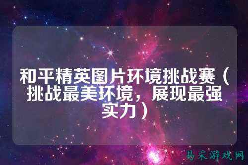 和平精英图片环境挑战赛（挑战最美环境，展现最强实力）
