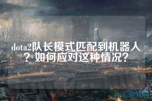 dota2队长模式匹配到机器人？如何应对这种情况？