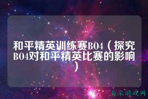 和平精英训练赛BO4（探究BO4对和平精英比赛的影响）