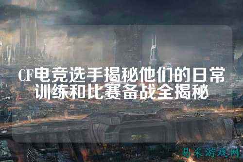 CF电竞选手揭秘他们的日常训练和比赛备战全揭秘