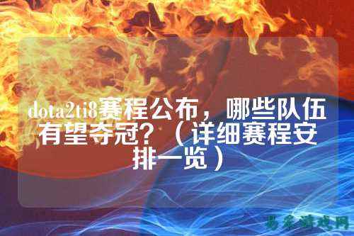 dota2ti8赛程公布，哪些队伍有望夺冠？（详细赛程安排一览）