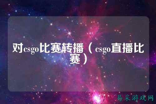 对csgo比赛转播（csgo直播比赛）