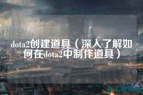 dota2创建道具（深入了解如何在dota2中制作道具）