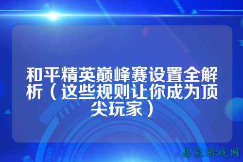 和平精英巅峰赛设置全解析（这些规则让你成为顶尖玩家）