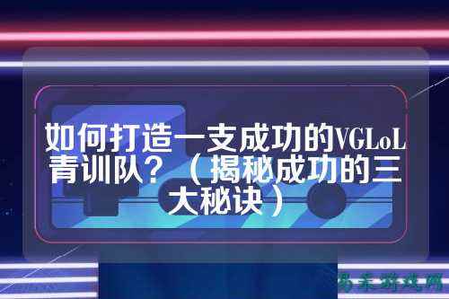 如何打造一支成功的VGLoL青训队？（揭秘成功的三大秘诀）