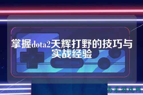 掌握dota2天辉打野的技巧与实战经验