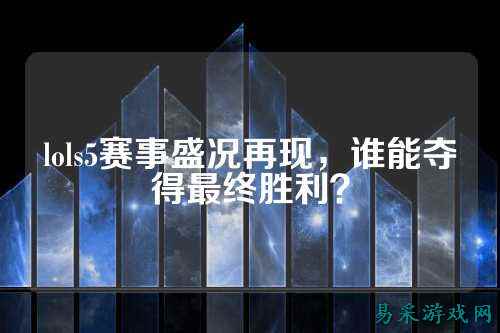 lols5赛事盛况再现，谁能夺得最终胜利？