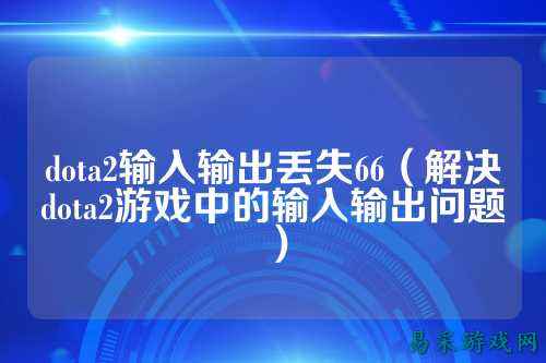 dota2输入输出丢失66（解决dota2游戏中的输入输出问题）
