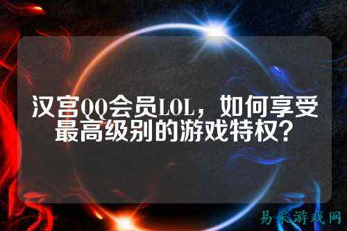 汉宫QQ会员LOL，如何享受最高级别的游戏特权？