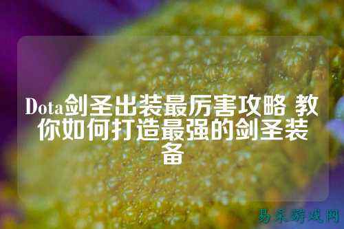 Dota剑圣出装最厉害攻略 教你如何打造最强的剑圣装备