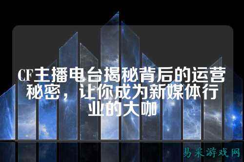 CF主播电台揭秘背后的运营秘密，让你成为新媒体行业的大咖