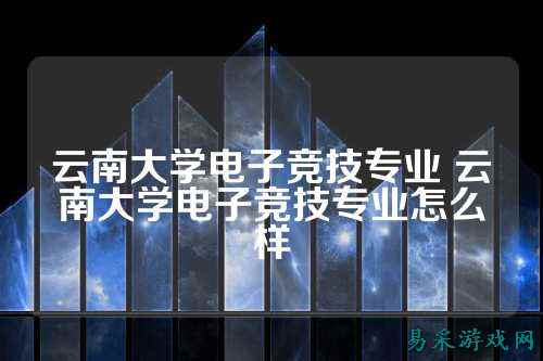云南大学电子竞技专业 云南大学电子竞技专业怎么样