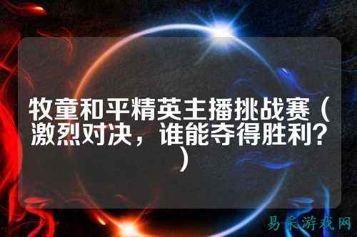牧童和平精英主播挑战赛（激烈对决，谁能夺得胜利？）