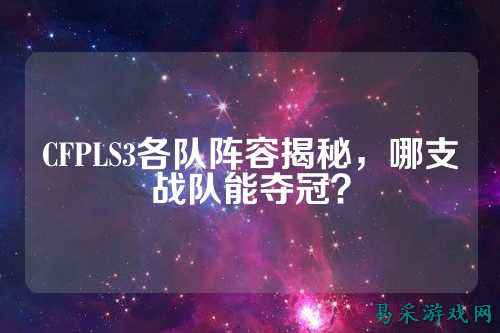 CFPLS3各队阵容揭秘，哪支战队能夺冠？