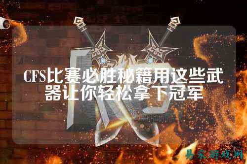 CFS比赛必胜秘籍用这些武器让你轻松拿下冠军