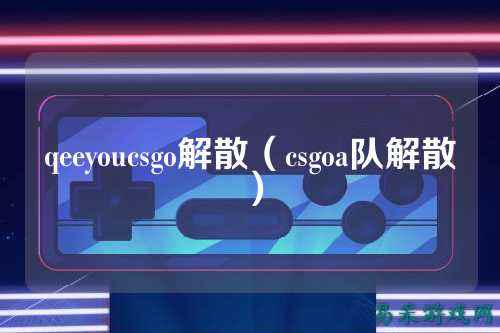 qeeyoucsgo解散（csgoa队解散）
