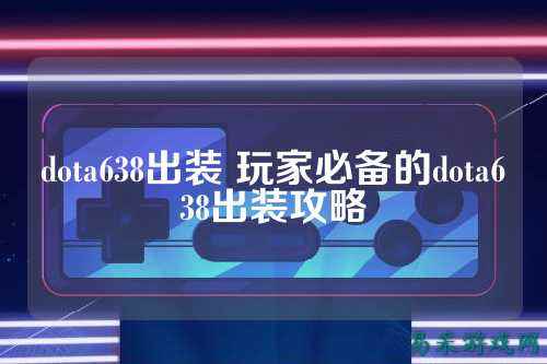 dota638出装 玩家必备的dota638出装攻略
