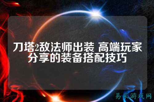 刀塔2敌法师出装 高端玩家分享的装备搭配技巧