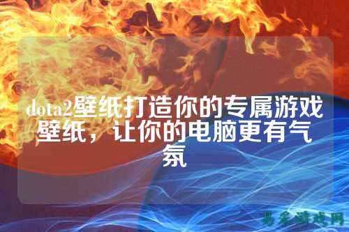 dota2壁纸打造你的专属游戏壁纸，让你的电脑更有气氛