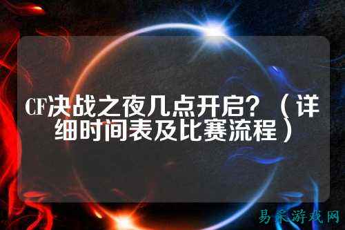 CF决战之夜几点开启？（详细时间表及比赛流程）