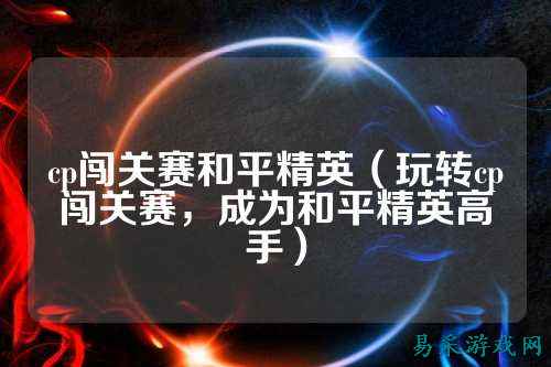 cp闯关赛和平精英（玩转cp闯关赛，成为和平精英高手）