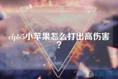 cfpls5小苹果怎么打出高伤害？