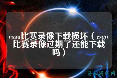csgo比赛录像下载损坏（csgo比赛录像过期了还能下载吗）