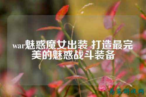 war魅惑魔女出装 打造最完美的魅惑战斗装备