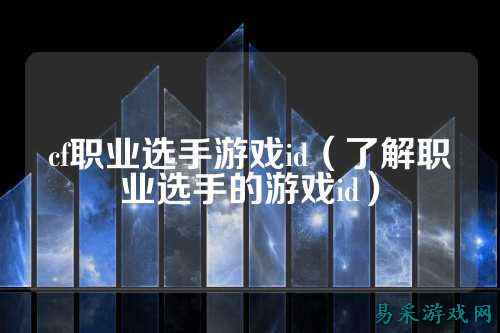 cf职业选手游戏id（了解职业选手的游戏id）
