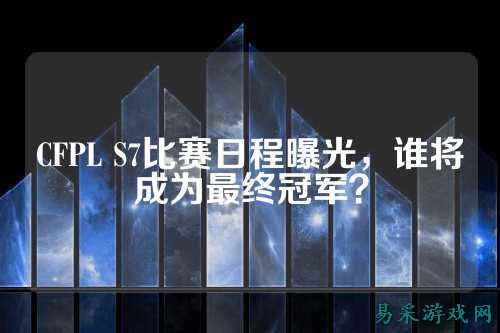 CFPL S7比赛日程曝光，谁将成为最终冠军？