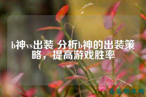 b神vs出装 分析b神的出装策略，提高游戏胜率