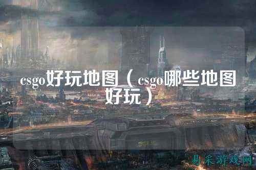 csgo好玩地图（csgo哪些地图好玩）