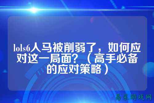 lols6人马被削弱了，如何应对这一局面？（高手必备的应对策略）