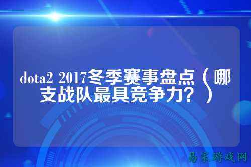 dota2 2017冬季赛事盘点（哪支战队最具竞争力？）