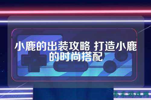 小鹿的出装攻略 打造小鹿的时尚搭配