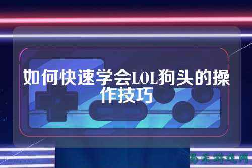 如何快速学会LOL狗头的操作技巧
