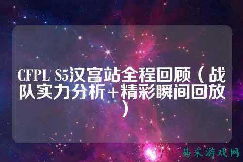 CFPL S5汉宫站全程回顾（战队实力分析+精彩瞬间回放）